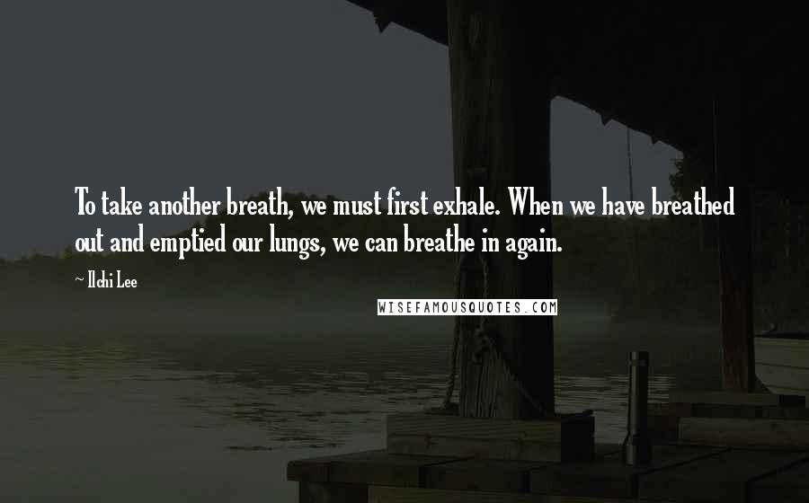 Ilchi Lee Quotes: To take another breath, we must first exhale. When we have breathed out and emptied our lungs, we can breathe in again.