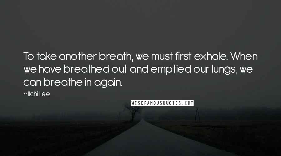 Ilchi Lee Quotes: To take another breath, we must first exhale. When we have breathed out and emptied our lungs, we can breathe in again.