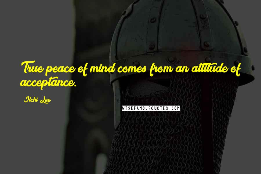 Ilchi Lee Quotes: True peace of mind comes from an attitude of acceptance.