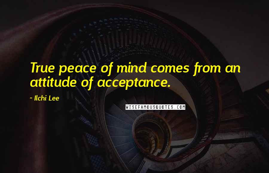 Ilchi Lee Quotes: True peace of mind comes from an attitude of acceptance.