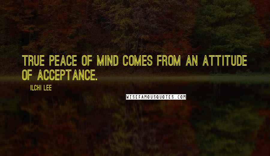 Ilchi Lee Quotes: True peace of mind comes from an attitude of acceptance.