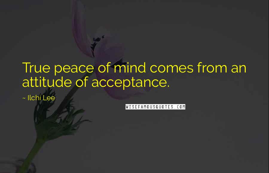 Ilchi Lee Quotes: True peace of mind comes from an attitude of acceptance.