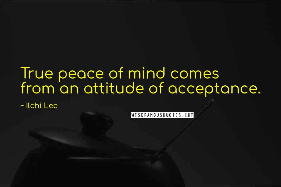 Ilchi Lee Quotes: True peace of mind comes from an attitude of acceptance.