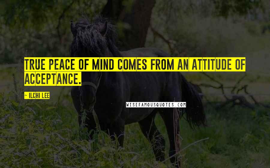 Ilchi Lee Quotes: True peace of mind comes from an attitude of acceptance.