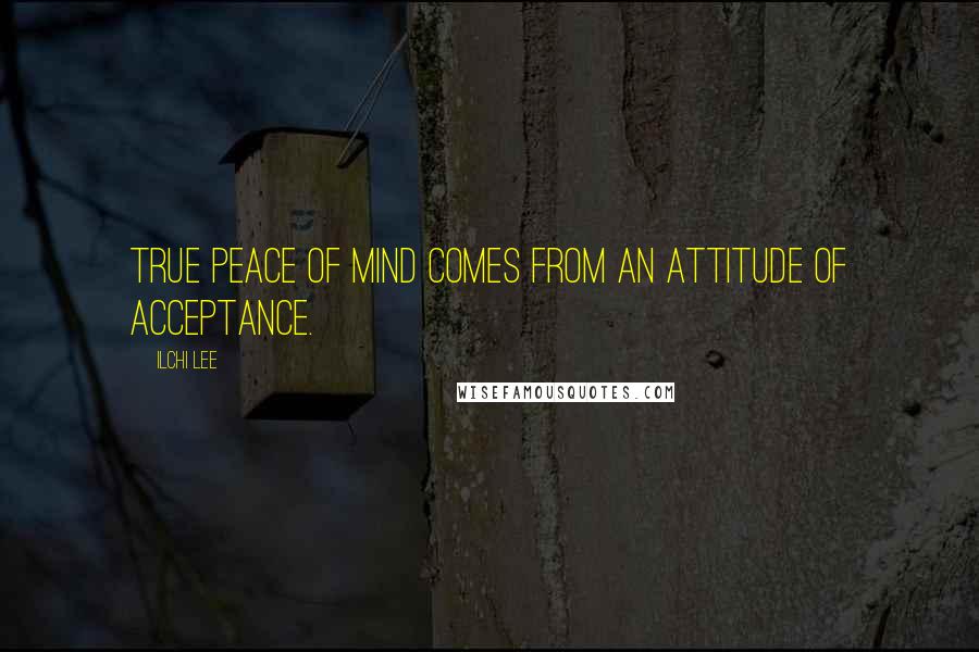 Ilchi Lee Quotes: True peace of mind comes from an attitude of acceptance.