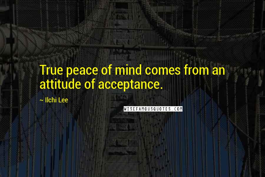 Ilchi Lee Quotes: True peace of mind comes from an attitude of acceptance.