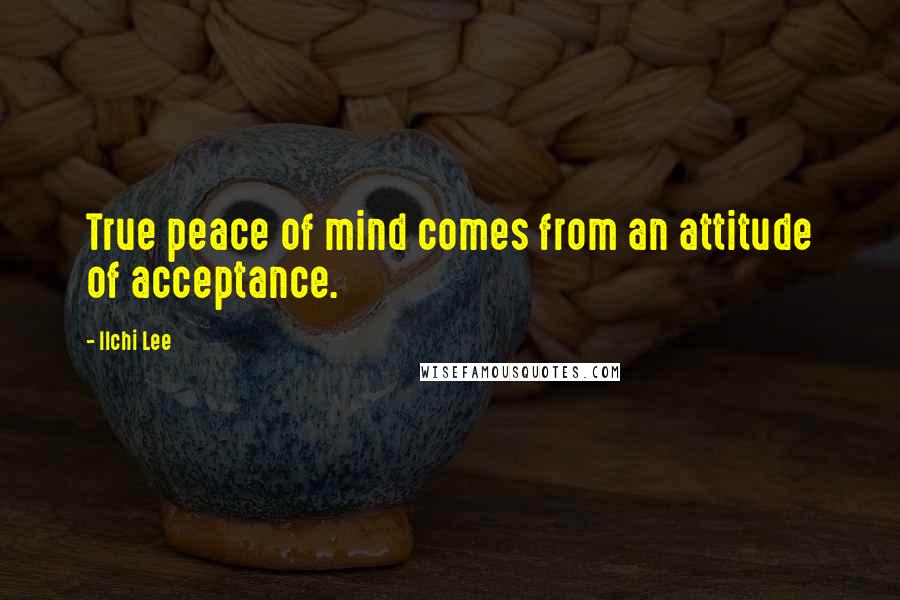 Ilchi Lee Quotes: True peace of mind comes from an attitude of acceptance.