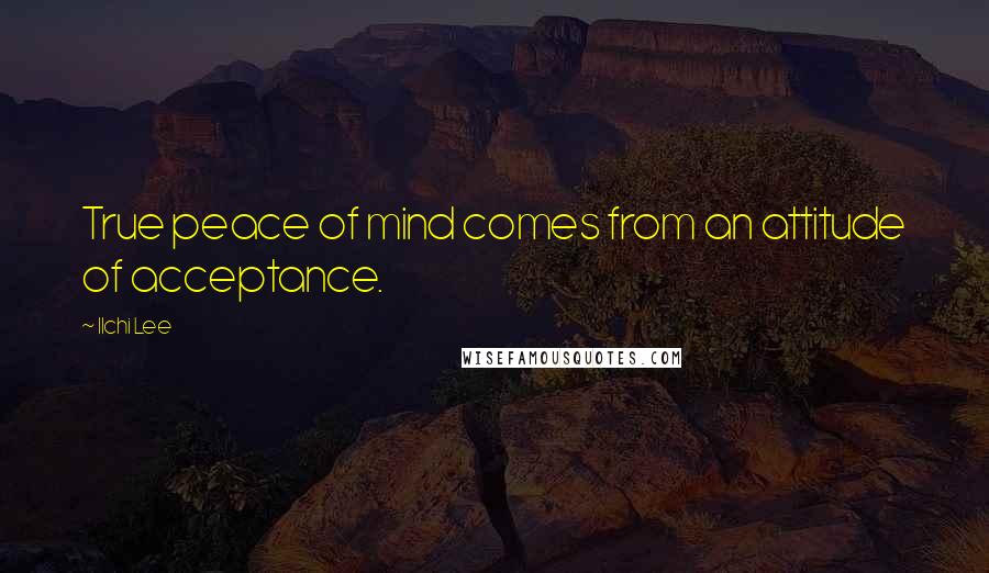 Ilchi Lee Quotes: True peace of mind comes from an attitude of acceptance.