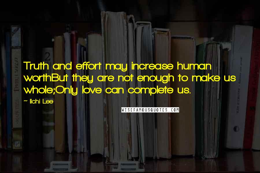 Ilchi Lee Quotes: Truth and effort may increase human worthBut they are not enough to make us whole;Only love can complete us.