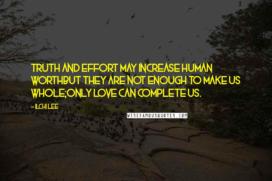 Ilchi Lee Quotes: Truth and effort may increase human worthBut they are not enough to make us whole;Only love can complete us.