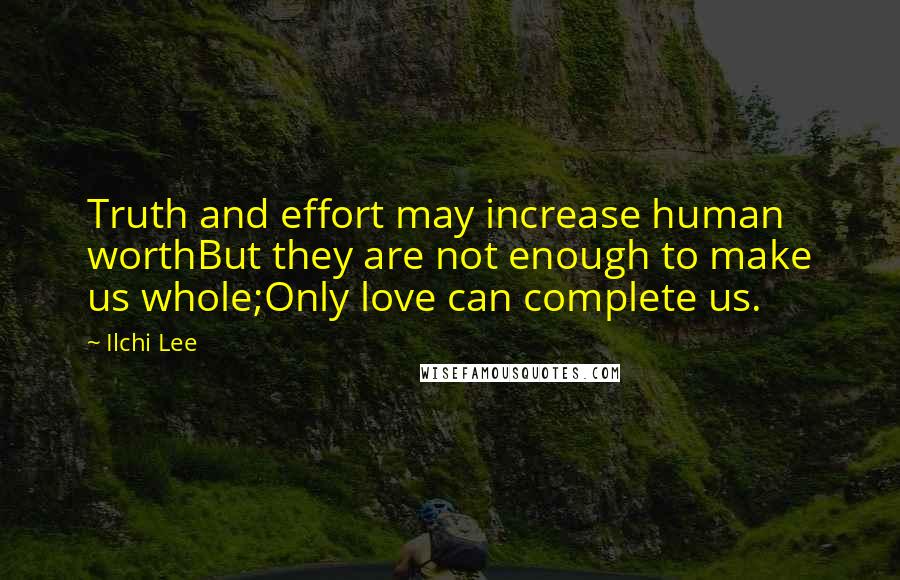 Ilchi Lee Quotes: Truth and effort may increase human worthBut they are not enough to make us whole;Only love can complete us.