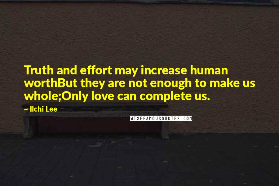 Ilchi Lee Quotes: Truth and effort may increase human worthBut they are not enough to make us whole;Only love can complete us.