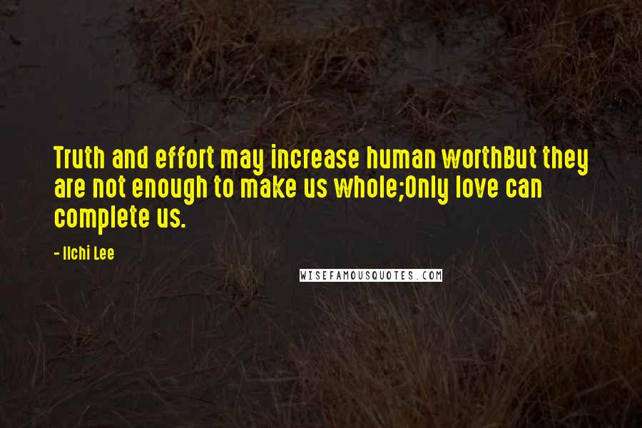 Ilchi Lee Quotes: Truth and effort may increase human worthBut they are not enough to make us whole;Only love can complete us.