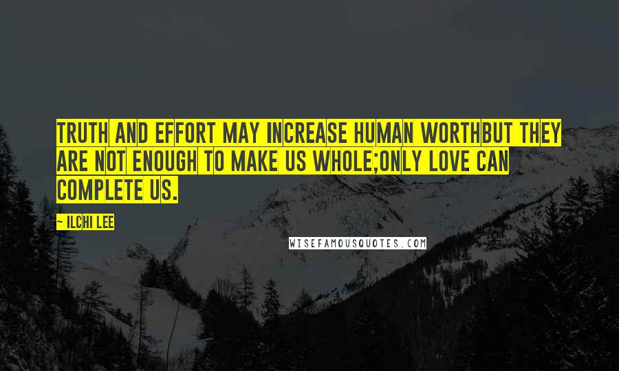 Ilchi Lee Quotes: Truth and effort may increase human worthBut they are not enough to make us whole;Only love can complete us.