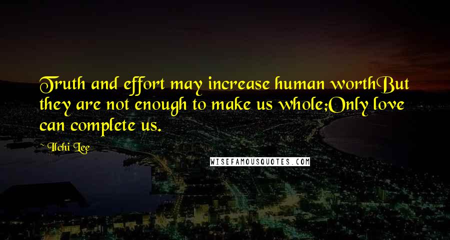 Ilchi Lee Quotes: Truth and effort may increase human worthBut they are not enough to make us whole;Only love can complete us.