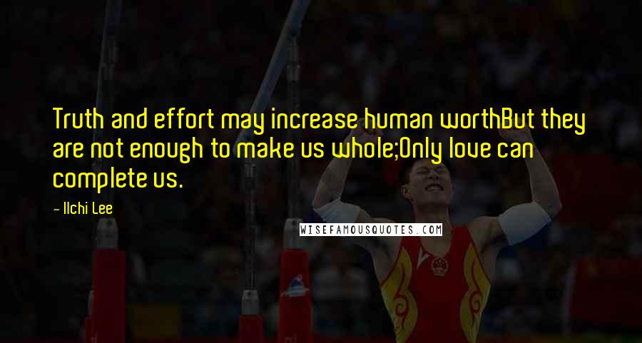 Ilchi Lee Quotes: Truth and effort may increase human worthBut they are not enough to make us whole;Only love can complete us.