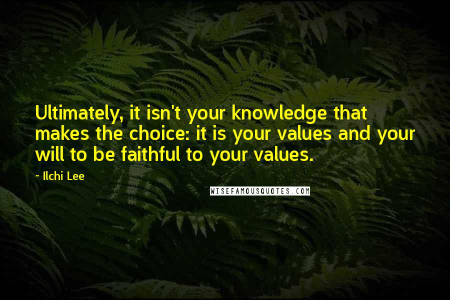 Ilchi Lee Quotes: Ultimately, it isn't your knowledge that makes the choice: it is your values and your will to be faithful to your values.