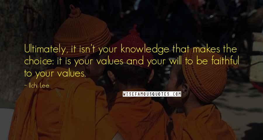 Ilchi Lee Quotes: Ultimately, it isn't your knowledge that makes the choice: it is your values and your will to be faithful to your values.