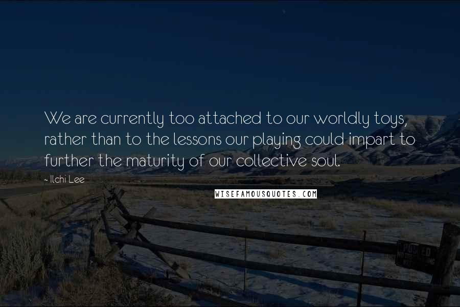 Ilchi Lee Quotes: We are currently too attached to our worldly toys, rather than to the lessons our playing could impart to further the maturity of our collective soul.