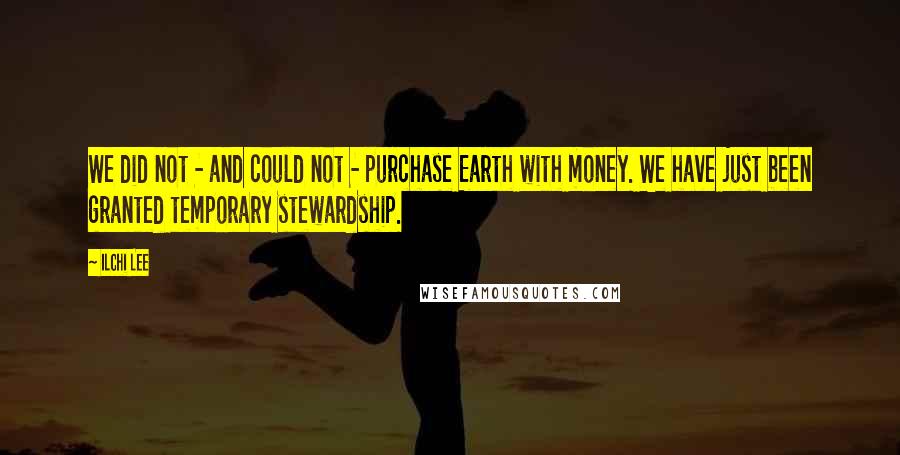Ilchi Lee Quotes: We did not - and could not - purchase Earth with money. We have just been granted temporary stewardship.