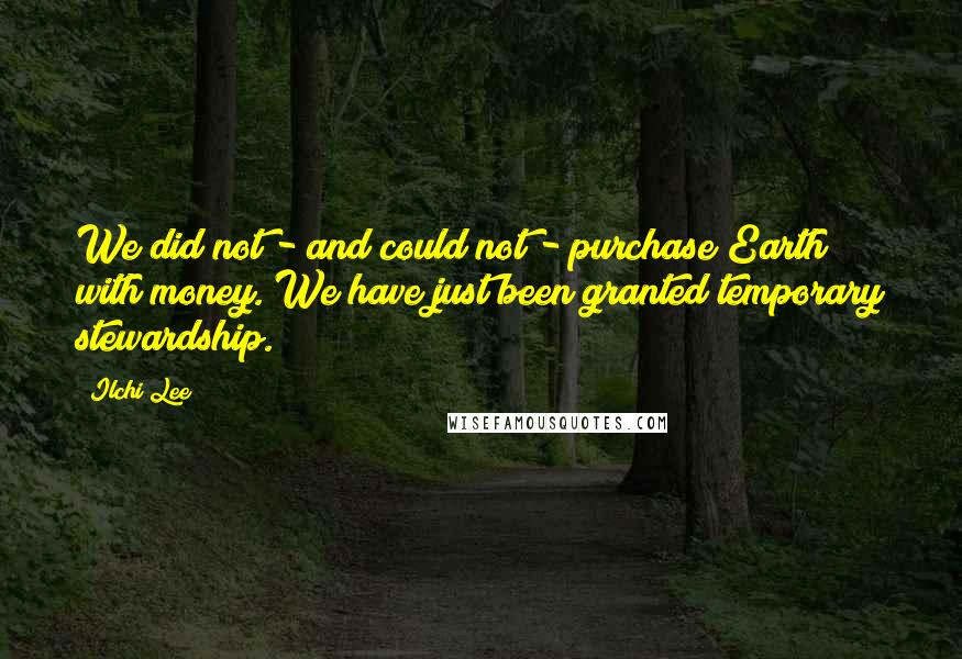 Ilchi Lee Quotes: We did not - and could not - purchase Earth with money. We have just been granted temporary stewardship.