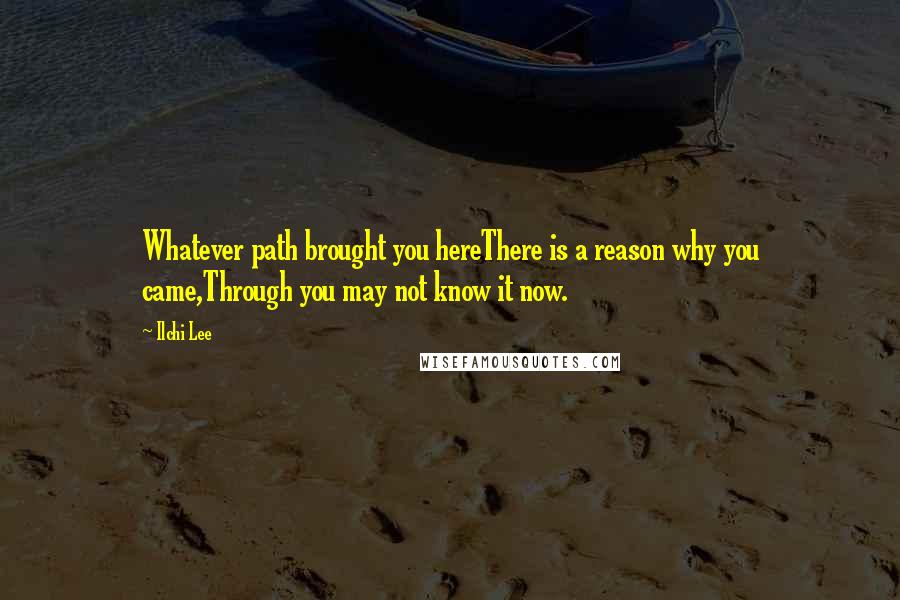 Ilchi Lee Quotes: Whatever path brought you hereThere is a reason why you came,Through you may not know it now.