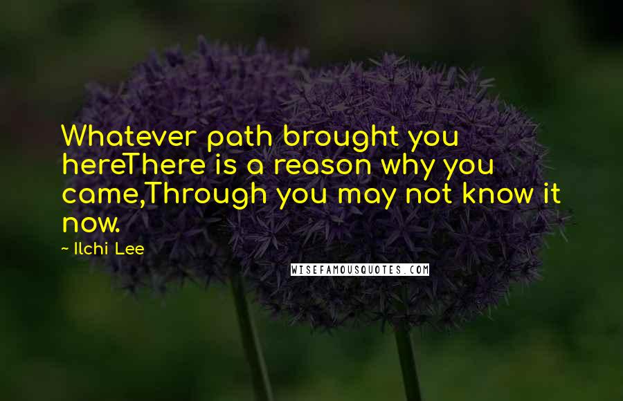 Ilchi Lee Quotes: Whatever path brought you hereThere is a reason why you came,Through you may not know it now.