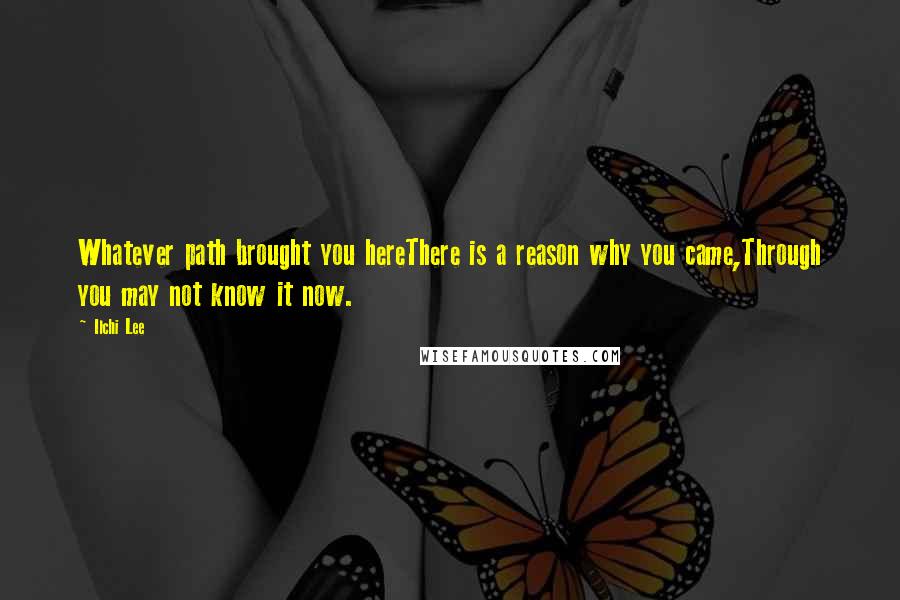 Ilchi Lee Quotes: Whatever path brought you hereThere is a reason why you came,Through you may not know it now.