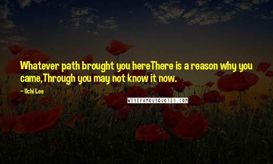 Ilchi Lee Quotes: Whatever path brought you hereThere is a reason why you came,Through you may not know it now.