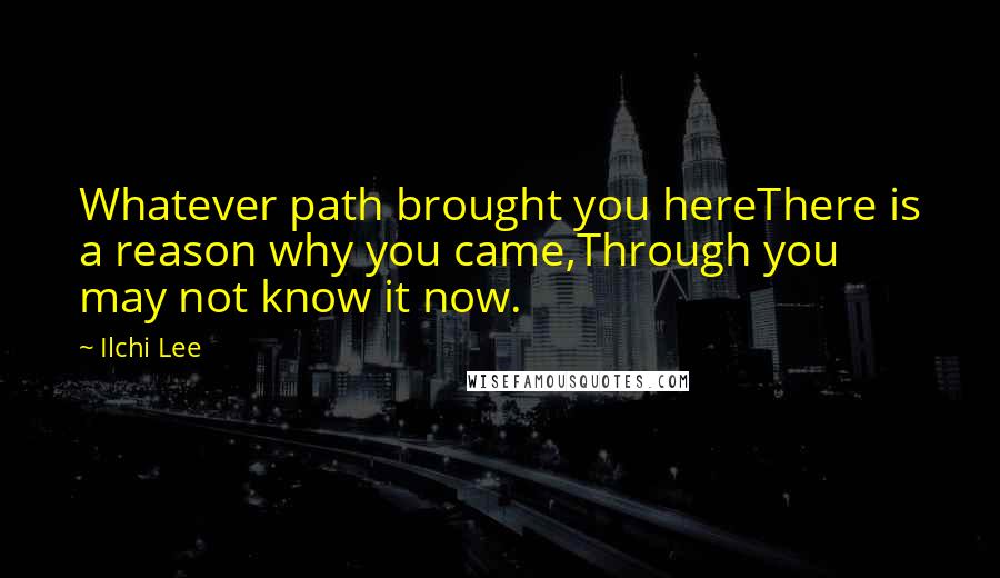 Ilchi Lee Quotes: Whatever path brought you hereThere is a reason why you came,Through you may not know it now.