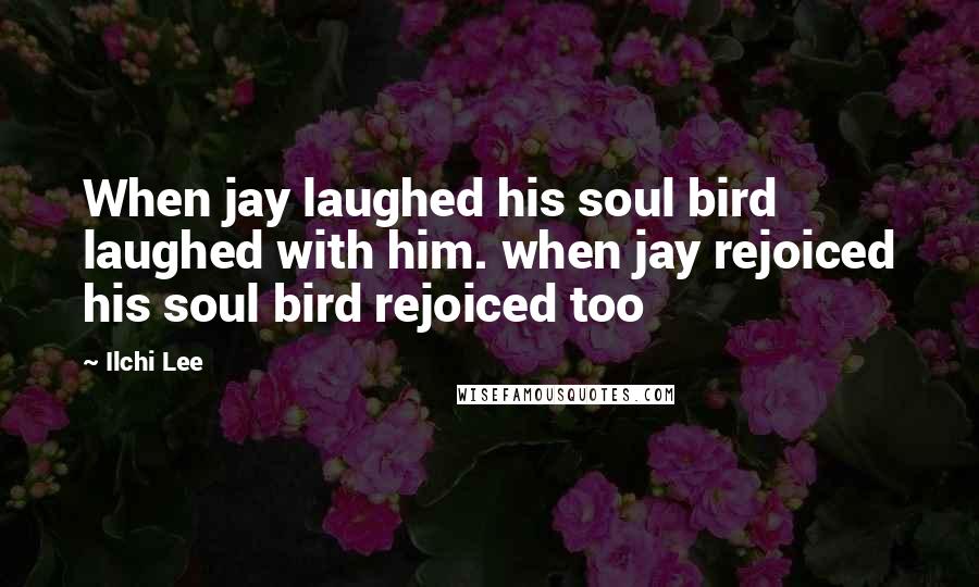 Ilchi Lee Quotes: When jay laughed his soul bird laughed with him. when jay rejoiced his soul bird rejoiced too