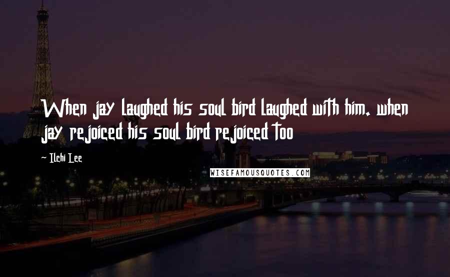 Ilchi Lee Quotes: When jay laughed his soul bird laughed with him. when jay rejoiced his soul bird rejoiced too