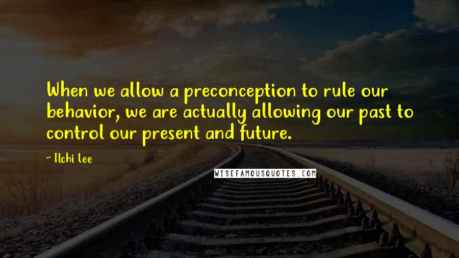 Ilchi Lee Quotes: When we allow a preconception to rule our behavior, we are actually allowing our past to control our present and future.