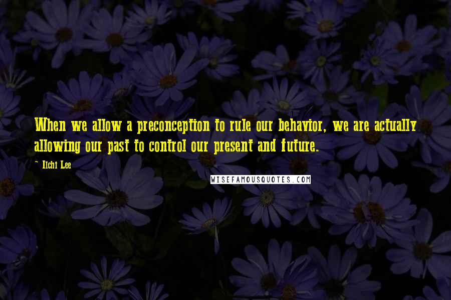 Ilchi Lee Quotes: When we allow a preconception to rule our behavior, we are actually allowing our past to control our present and future.