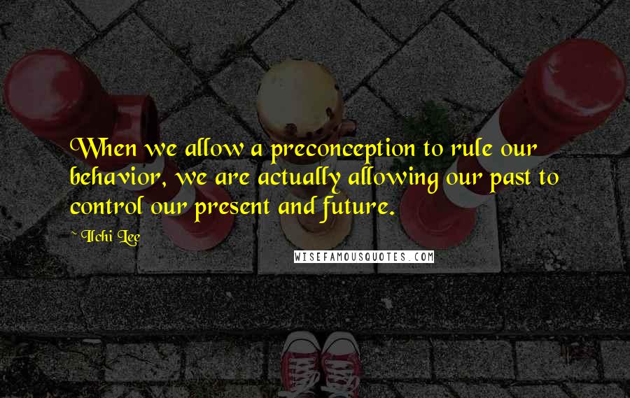 Ilchi Lee Quotes: When we allow a preconception to rule our behavior, we are actually allowing our past to control our present and future.