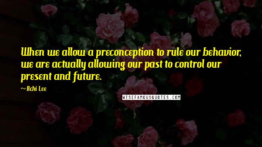 Ilchi Lee Quotes: When we allow a preconception to rule our behavior, we are actually allowing our past to control our present and future.