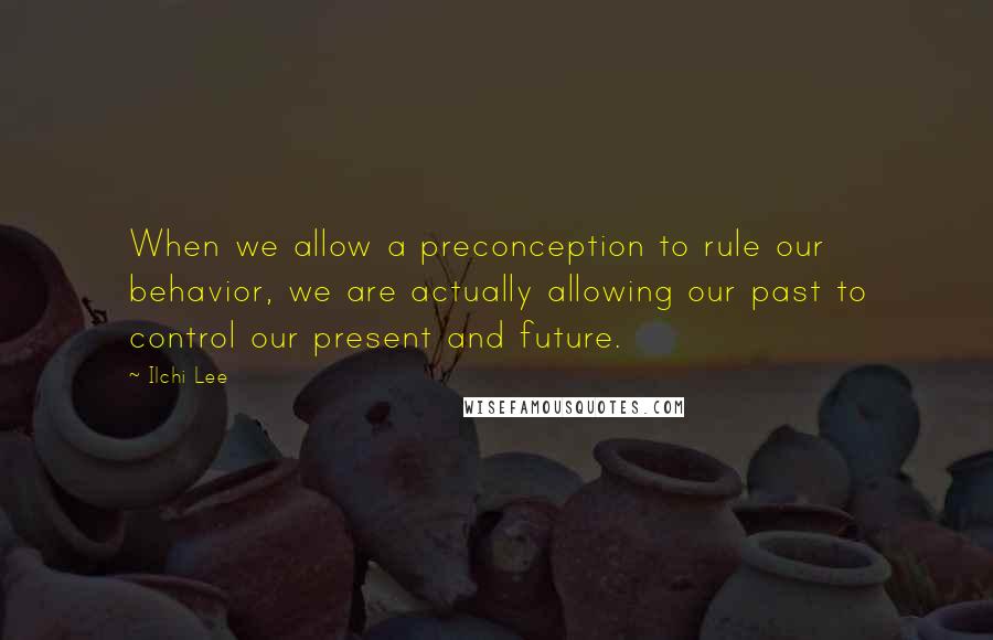 Ilchi Lee Quotes: When we allow a preconception to rule our behavior, we are actually allowing our past to control our present and future.