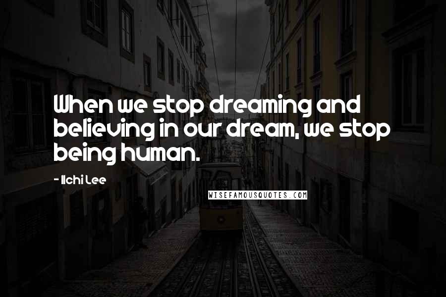 Ilchi Lee Quotes: When we stop dreaming and believing in our dream, we stop being human.