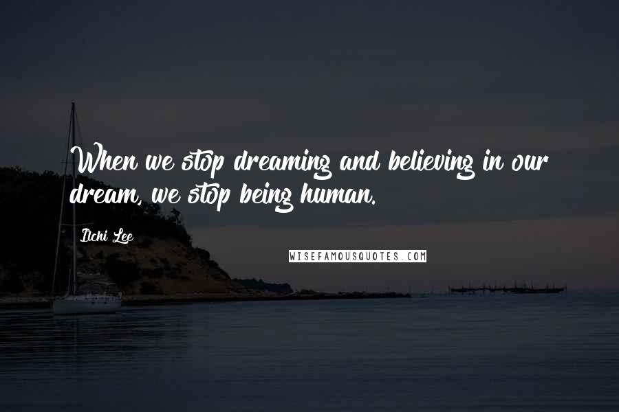 Ilchi Lee Quotes: When we stop dreaming and believing in our dream, we stop being human.