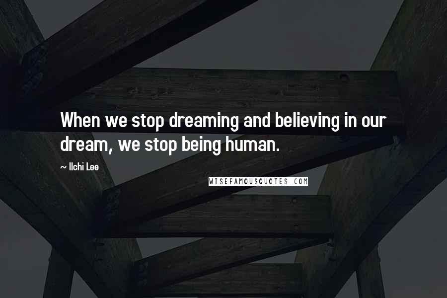 Ilchi Lee Quotes: When we stop dreaming and believing in our dream, we stop being human.