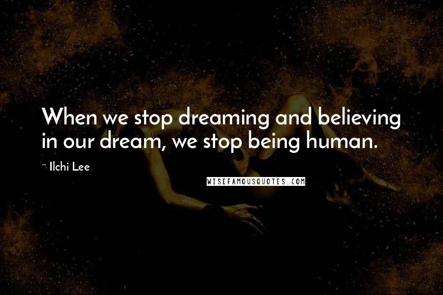 Ilchi Lee Quotes: When we stop dreaming and believing in our dream, we stop being human.