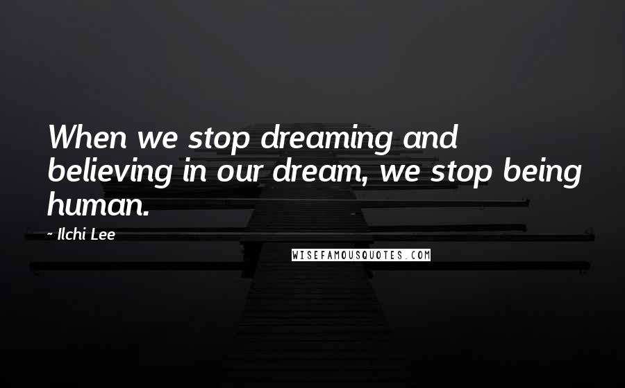 Ilchi Lee Quotes: When we stop dreaming and believing in our dream, we stop being human.