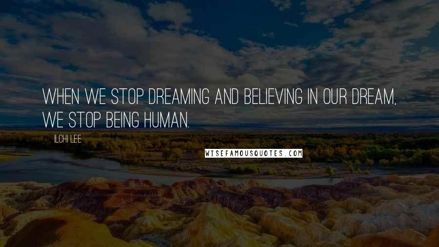 Ilchi Lee Quotes: When we stop dreaming and believing in our dream, we stop being human.