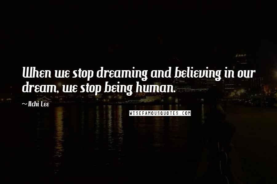 Ilchi Lee Quotes: When we stop dreaming and believing in our dream, we stop being human.