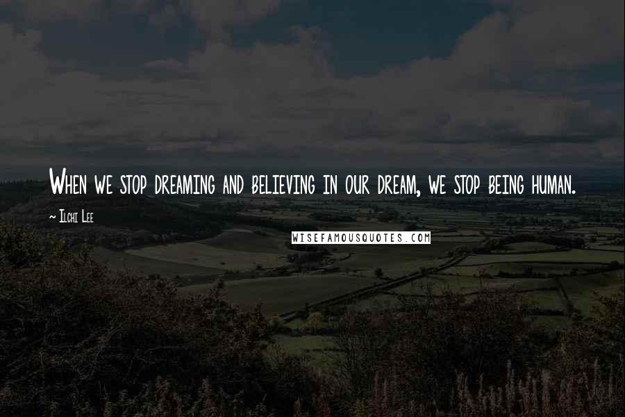 Ilchi Lee Quotes: When we stop dreaming and believing in our dream, we stop being human.