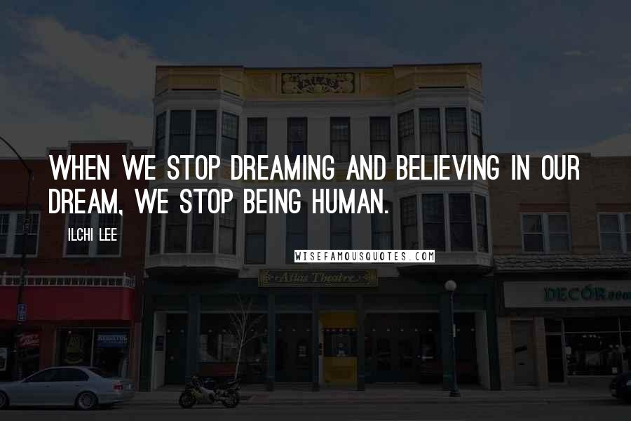 Ilchi Lee Quotes: When we stop dreaming and believing in our dream, we stop being human.