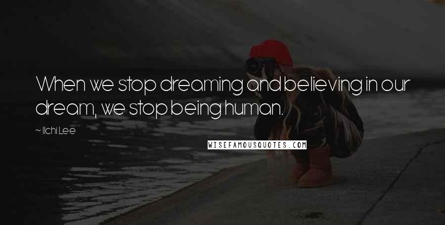 Ilchi Lee Quotes: When we stop dreaming and believing in our dream, we stop being human.