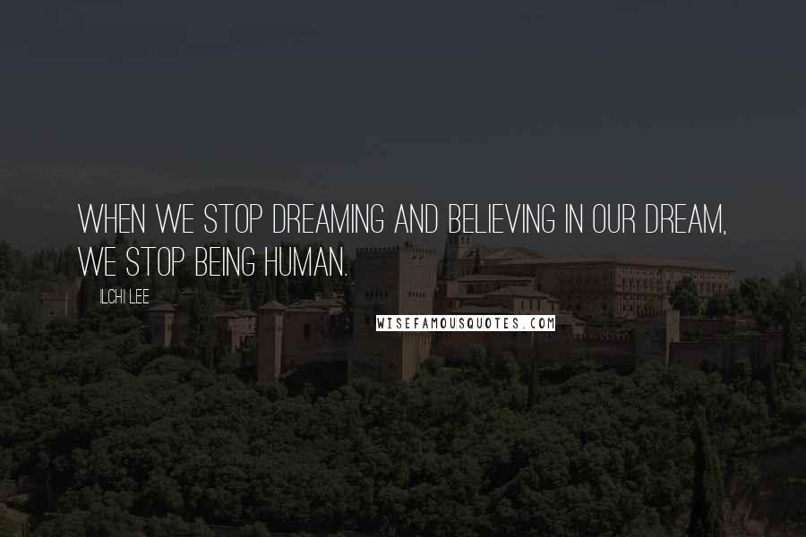 Ilchi Lee Quotes: When we stop dreaming and believing in our dream, we stop being human.