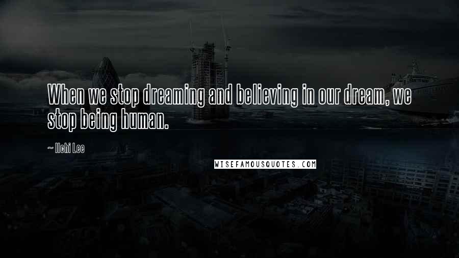 Ilchi Lee Quotes: When we stop dreaming and believing in our dream, we stop being human.