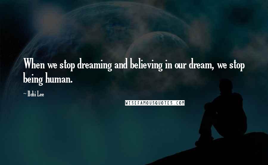 Ilchi Lee Quotes: When we stop dreaming and believing in our dream, we stop being human.